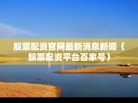 股票配资官网最新消息新闻（股票配资平台百家号）