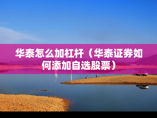 华泰怎么加杠杆（华泰证券如何添加自选股票）