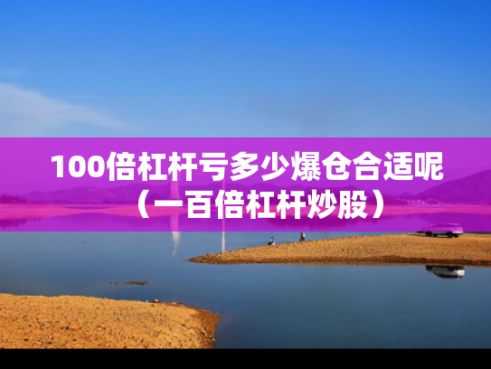 100倍杠杆亏多少爆仓合适呢（一百倍杠杆炒股）