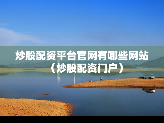 炒股配资平台官网有哪些网站（炒股配资门户）