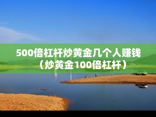 500倍杠杆炒黄金几个人赚钱（炒黄金100倍杠杆）