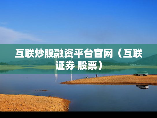 互联炒股融资平台官网（互联证券 股票）