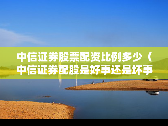 中信证券股票配资比例多少（中信证券配股是好事还是坏事）