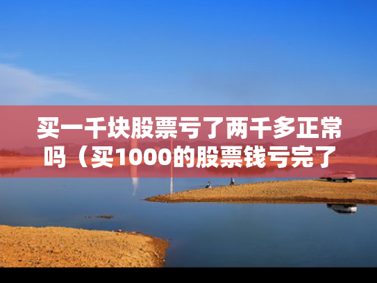 买一千块股票亏了两千多正常吗（买1000的股票钱亏完了怎么办）