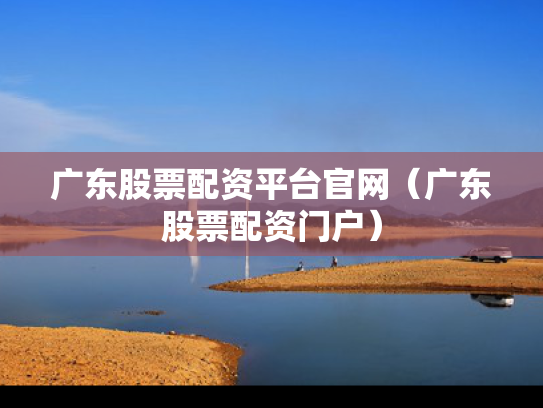 广东股票配资平台官网（广东股票配资门户）