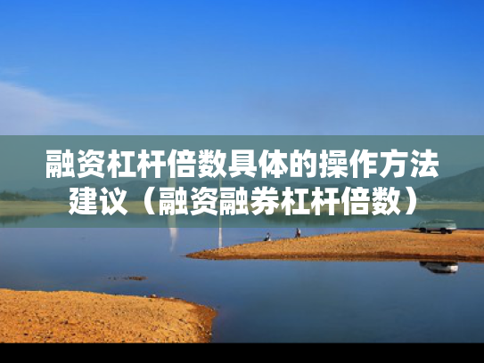 融资杠杆倍数具体的操作方法建议（融资融券杠杆倍数）
