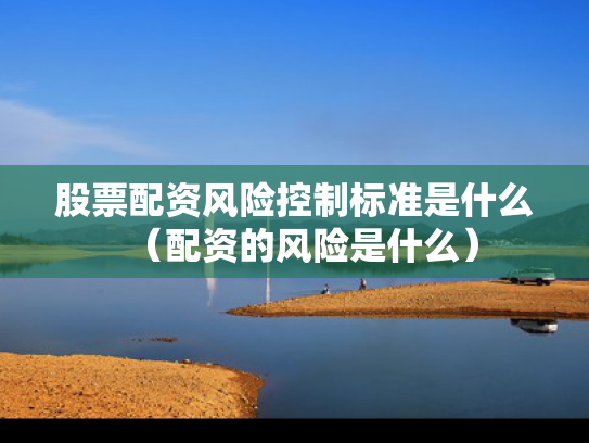 股票配资风险控制标准是什么（配资的风险是什么）