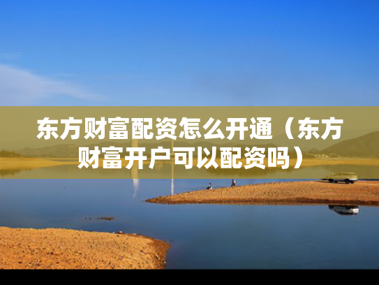 东方财富配资怎么开通（东方财富开户可以配资吗）