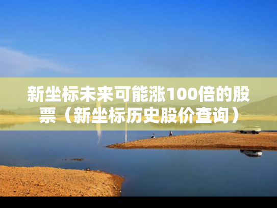 新坐标未来可能涨100倍的股票（新坐标历史股价查询）
