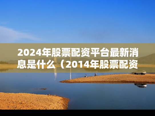 2024年股票配资平台最新消息是什么（2014年股票配资）