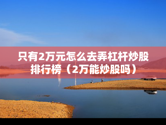 只有2万元怎么去弄杠杆炒股排行榜（2万能炒股吗）