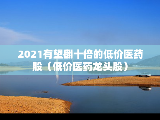 2021有望翻十倍的低价医药股（低价医药龙头股）