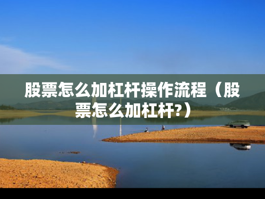 股票怎么加杠杆操作流程（股票怎么加杠杆?）