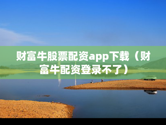 财富牛股票配资app下载（财富牛配资登录不了）