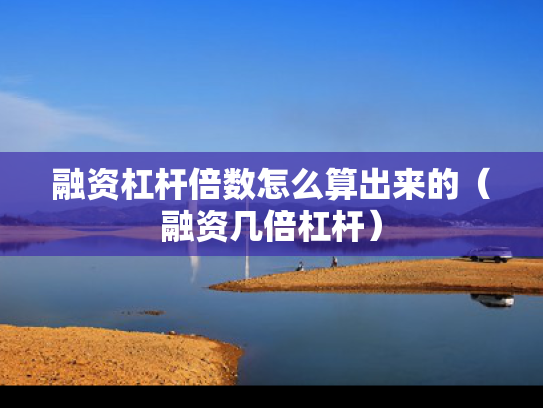 融资杠杆倍数怎么算出来的（融资几倍杠杆）