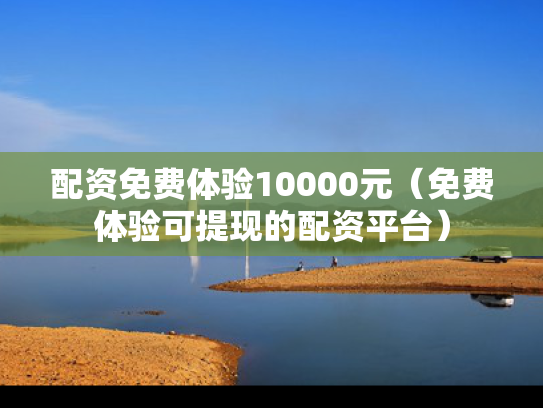 配资免费体验10000元（免费体验可提现的配资平台）
