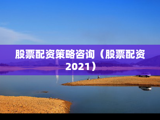 股票配资策略咨询（股票配资2021）