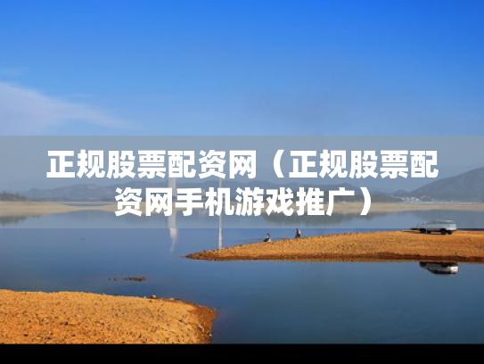正规股票配资网（正规股票配资网手机游戏推广）