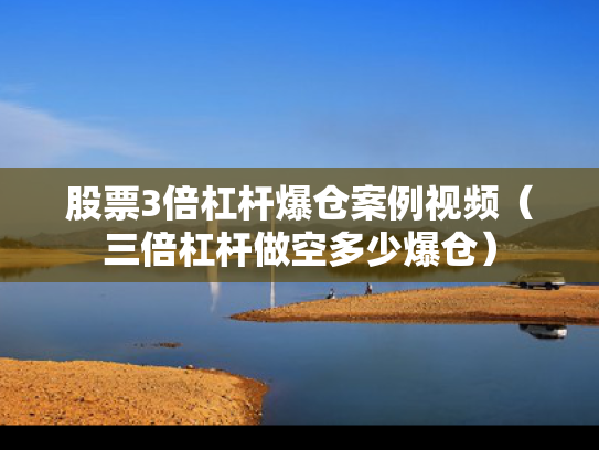 股票3倍杠杆爆仓案例视频（三倍杠杆做空多少爆仓）