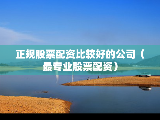 正规股票配资比较好的公司（最专业股票配资）