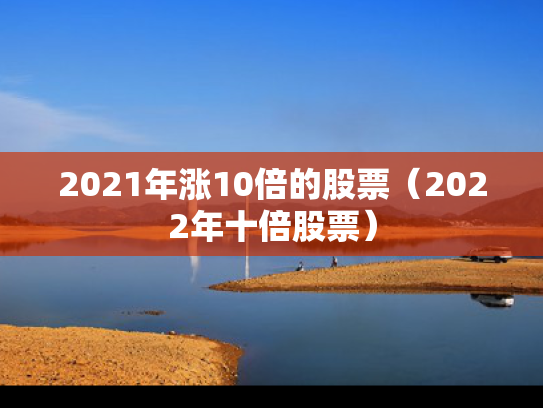 2021年涨10倍的股票（2022年十倍股票）