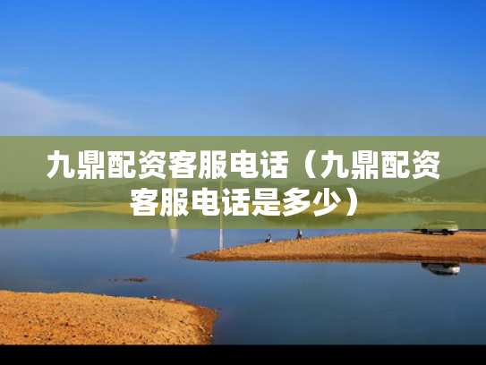 九鼎配资客服电话（九鼎配资客服电话是多少）