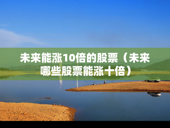 未来能涨10倍的股票（未来哪些股票能涨十倍）