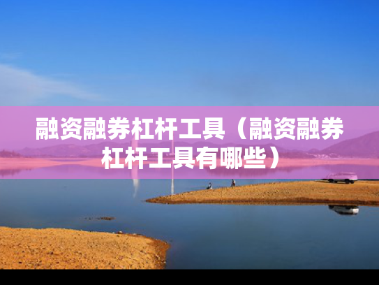 融资融券杠杆工具（融资融券杠杆工具有哪些）