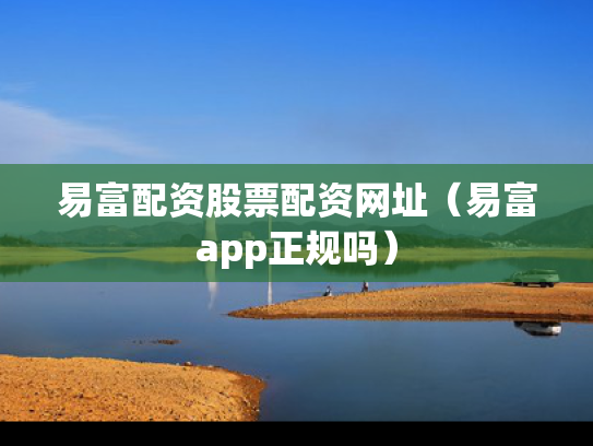 易富配资股票配资网址（易富app正规吗）