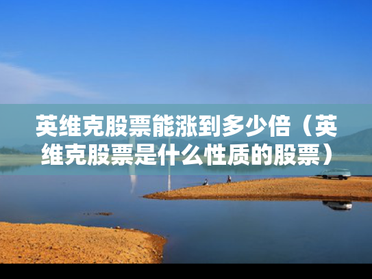 英维克股票能涨到多少倍（英维克股票是什么性质的股票）