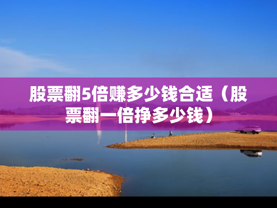 股票翻5倍赚多少钱合适（股票翻一倍挣多少钱）