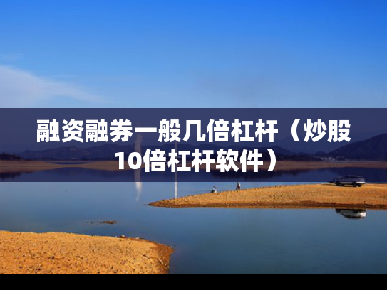 融资融券一般几倍杠杆（炒股10倍杠杆软件）