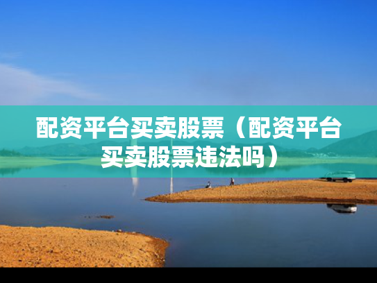 配资平台买卖股票（配资平台买卖股票违法吗）