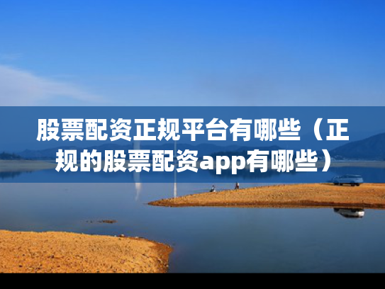 股票配资正规平台有哪些（正规的股票配资app有哪些）
