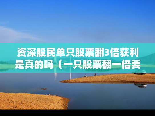 资深股民单只股票翻3倍获利是真的吗（一只股票翻一倍要多久）