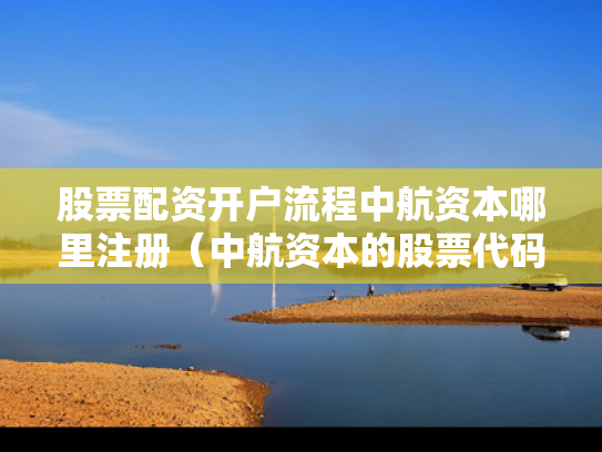 股票配资开户流程中航资本哪里注册（中航资本的股票代码）