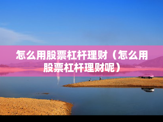 怎么用股票杠杆理财（怎么用股票杠杆理财呢）