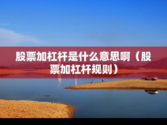 股票加杠杆是什么意思啊（股票加杠杆规则）