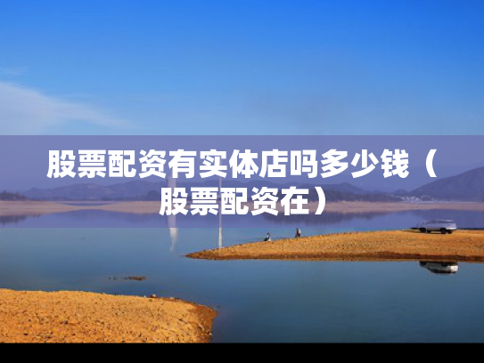 股票配资有实体店吗多少钱（股票配资在）