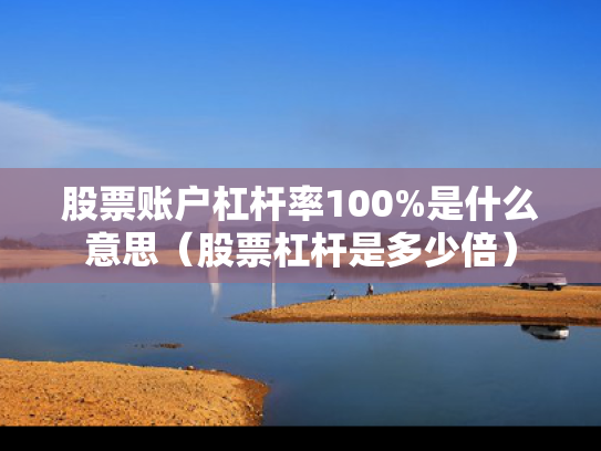 股票账户杠杆率100%是什么意思（股票杠杆是多少倍）