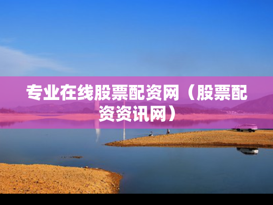 专业在线股票配资网（股票配资资讯网）