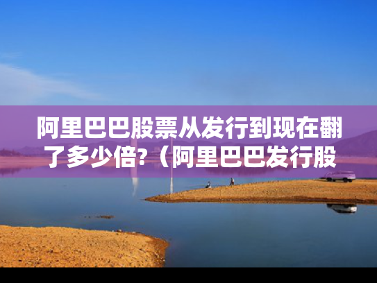 阿里巴巴股票从发行到现在翻了多少倍?（阿里巴巴发行股价）