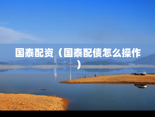 国泰配资（国泰配债怎么操作）