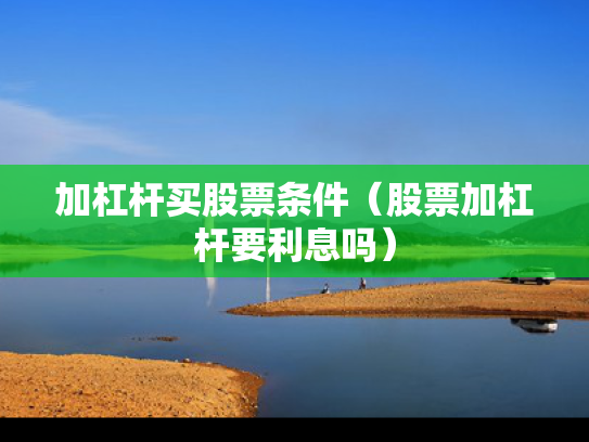 加杠杆买股票条件（股票加杠杆要利息吗）
