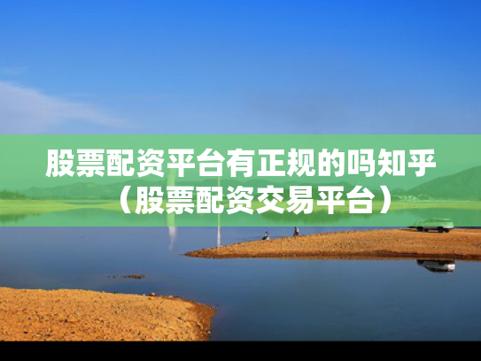 股票配资平台有正规的吗知乎（股票配资交易平台）