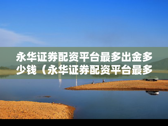 永华证券配资平台最多出金多少钱（永华证券配资平台最多出金多少钱一个月）