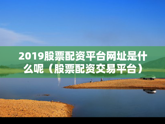 2019股票配资平台网址是什么呢（股票配资交易平台）