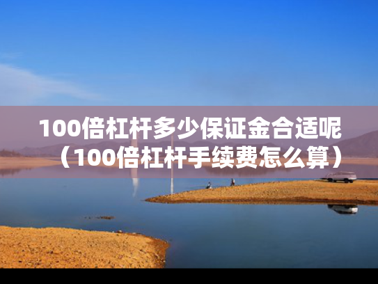 100倍杠杆多少保证金合适呢（100倍杠杆手续费怎么算）