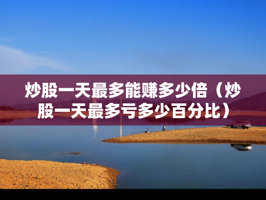 炒股一天最多能赚多少倍（炒股一天最多亏多少百分比）