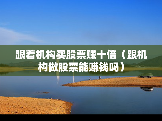 跟着机构买股票赚十倍（跟机构做股票能赚钱吗）
